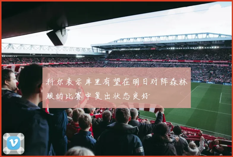 科尔表示库里有望在明日对阵森林狼的比赛中复出状态良好