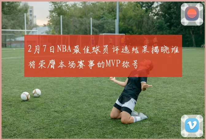 2月7日NBA最佳球员评选结果揭晓谁将荣膺本场赛事的MVP称号
