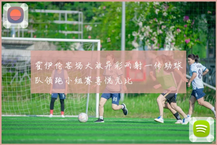 霍伊伦客场大放异彩两射一传助球队领跑小组赛喜悦无比