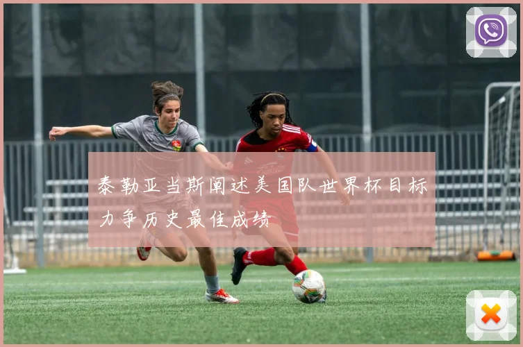 泰勒亚当斯阐述美国队世界杯目标力争历史最佳成绩