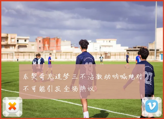 东契奇见追梦三不沾激动呐喊绝对不可能引发全场热议