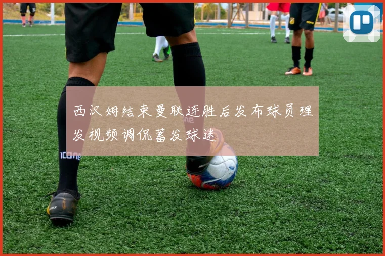 西汉姆结束曼联连胜后发布球员理发视频调侃蓄发球迷