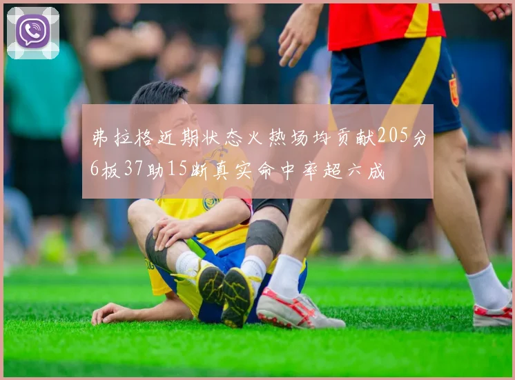 弗拉格近期状态火热场均贡献205分6板37助15断真实命中率超六成