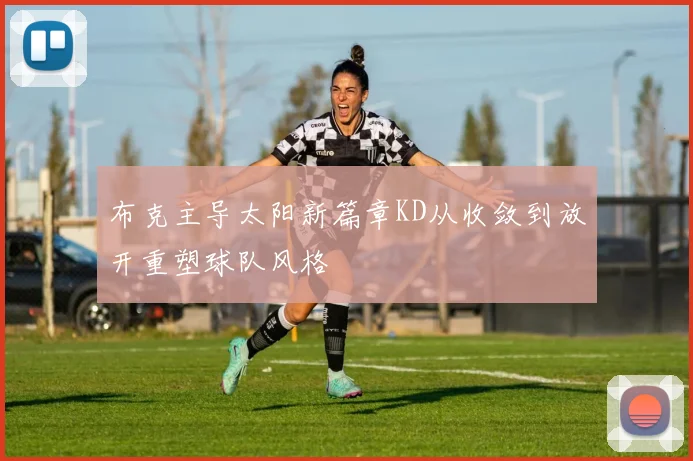 布克主导太阳新篇章KD从收敛到放开重塑球队风格