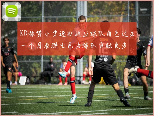 KD称赞小贾逐渐适应球队角色过去一个月表现出色为球队贡献良多
