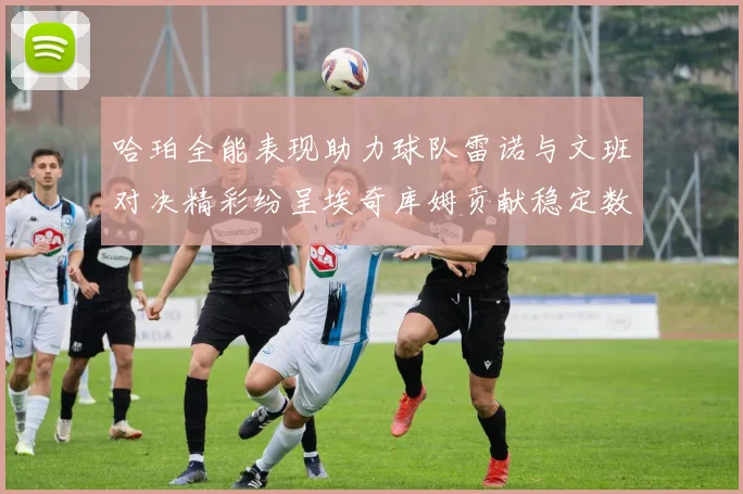 哈珀全能表现助力球队雷诺与文班对决精彩纷呈埃奇库姆贡献稳定数据