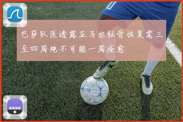 巴萨队医透露亚马尔耻骨恢复需三至四周绝不可能一周痊愈