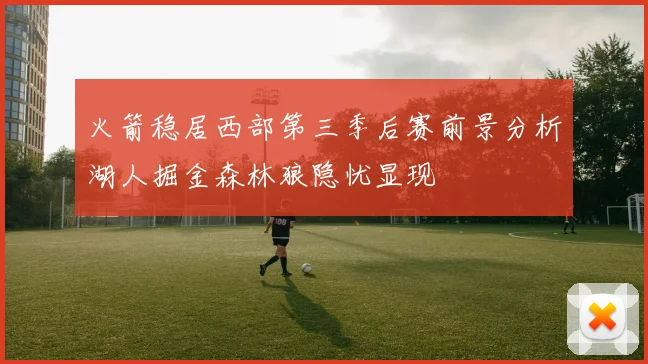 火箭稳居西部第三季后赛前景分析湖人掘金森林狼隐忧显现
