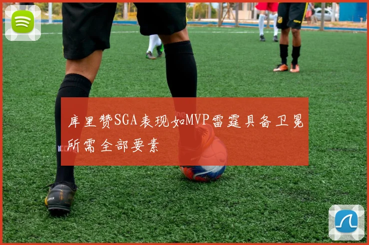 库里赞SGA表现如MVP雷霆具备卫冕所需全部要素