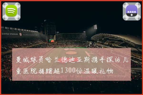 曼城球员哈兰德迪亚斯携手探访儿童医院捐赠超1300份温暖礼物