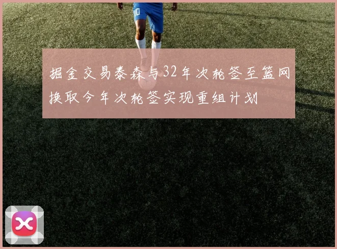 掘金交易泰森与32年次轮签至篮网换取今年次轮签实现重组计划