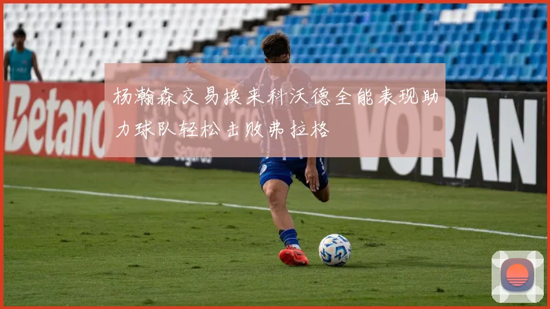 杨瀚森交易换来科沃德全能表现助力球队轻松击败弗拉格