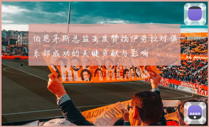 伯恩茅斯总监高度赞扬伊劳拉对俱乐部成功的关键贡献与影响