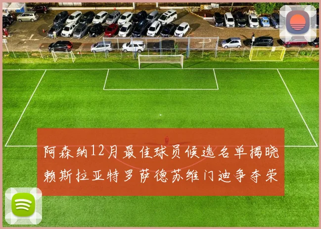 阿森纳12月最佳球员候选名单揭晓赖斯拉亚特罗萨德苏维门迪争夺荣誉