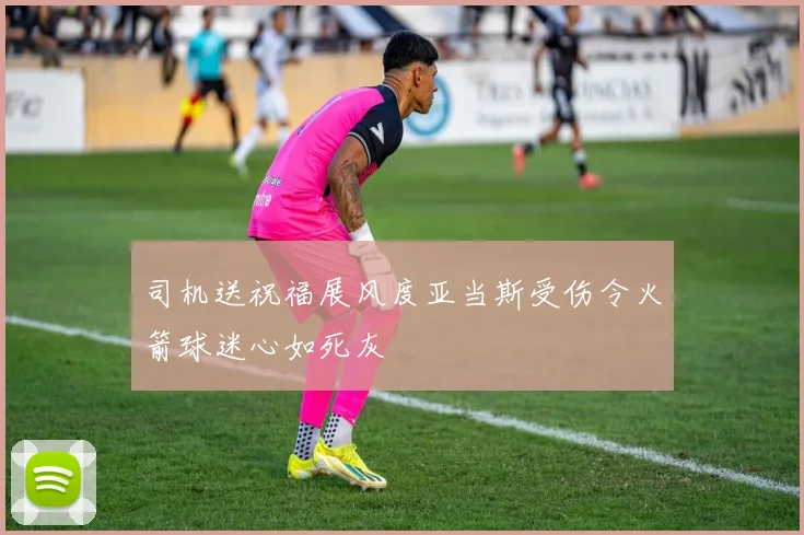 司机送祝福展风度亚当斯受伤令火箭球迷心如死灰