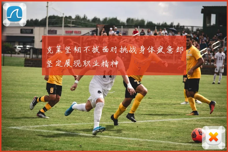 克莱坚韧不拔面对挑战身体疲惫却坚定展现职业精神