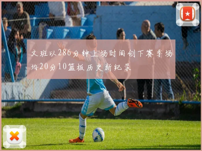 文班以286分钟上场时间创下赛季场均20分10篮板历史新纪录