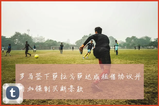 罗马签下萨拉戈萨达成租借协议并附加强制买断条款