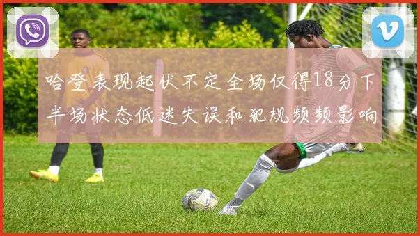 哈登表现起伏不定全场仅得18分下半场状态低迷失误和犯规频频影响球队表现