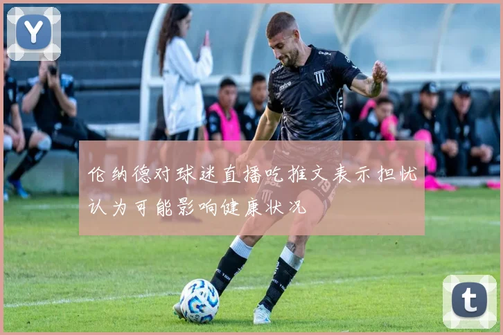 伦纳德对球迷直播吃推文表示担忧认为可能影响健康状况