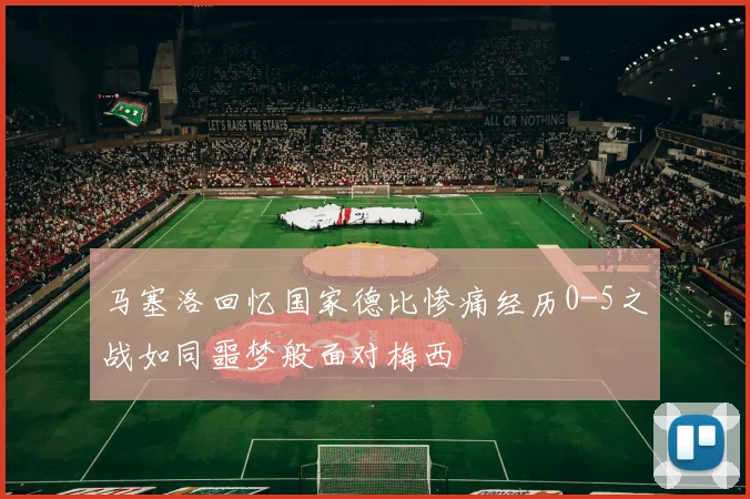 马塞洛回忆国家德比惨痛经历0-5之战如同噩梦般面对梅西