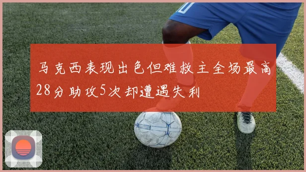 马克西表现出色但难救主全场最高28分助攻5次却遭遇失利