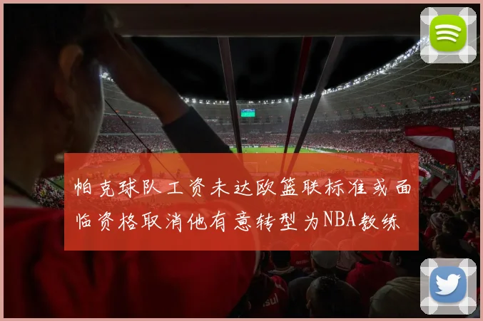 帕克球队工资未达欧篮联标准或面临资格取消他有意转型为NBA教练