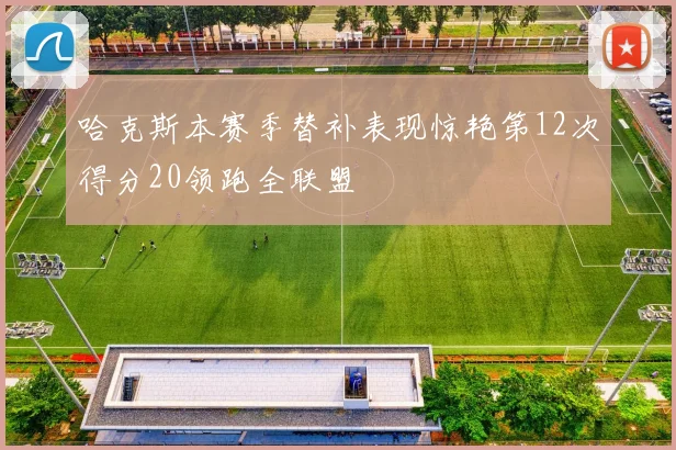 哈克斯本赛季替补表现惊艳第12次得分20领跑全联盟