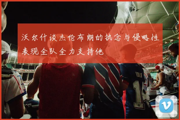 沃尔什谈杰伦布朗的执念与侵略性表现全队全力支持他