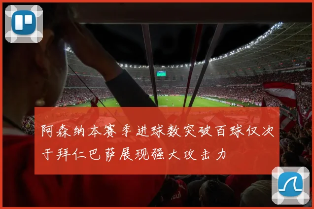 阿森纳本赛季进球数突破百球仅次于拜仁巴萨展现强大攻击力