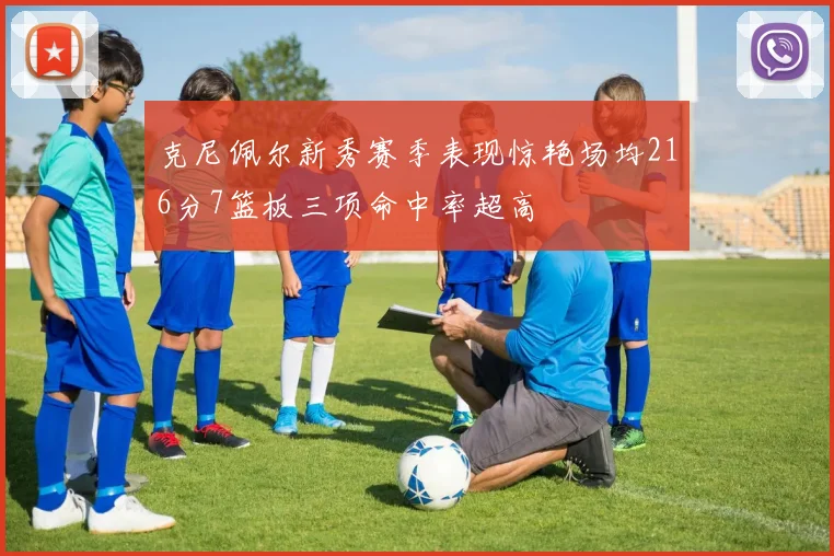 克尼佩尔新秀赛季表现惊艳场均216分7篮板三项命中率超高