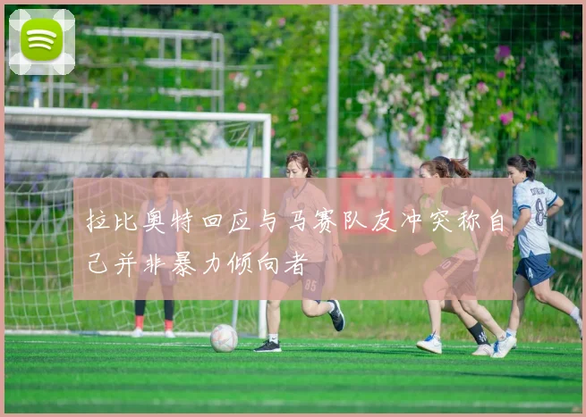 拉比奥特回应与马赛队友冲突称自己并非暴力倾向者