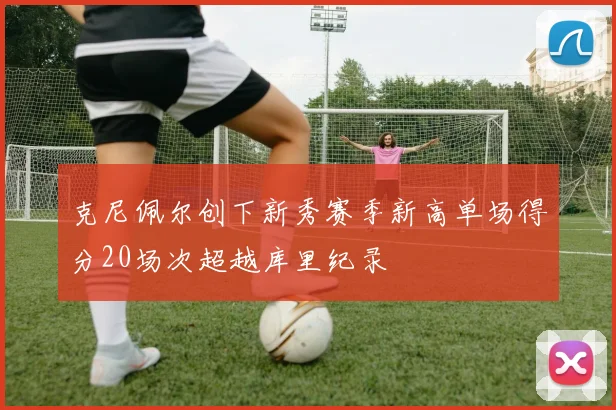克尼佩尔创下新秀赛季新高单场得分20场次超越库里纪录