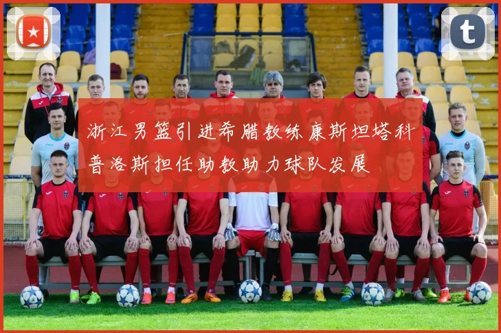 浙江男篮引进希腊教练康斯坦塔科普洛斯担任助教助力球队发展