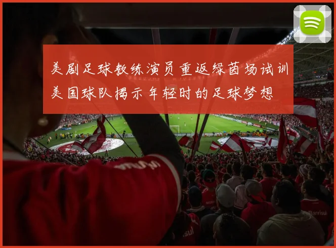 美剧足球教练演员重返绿茵场试训美国球队揭示年轻时的足球梦想