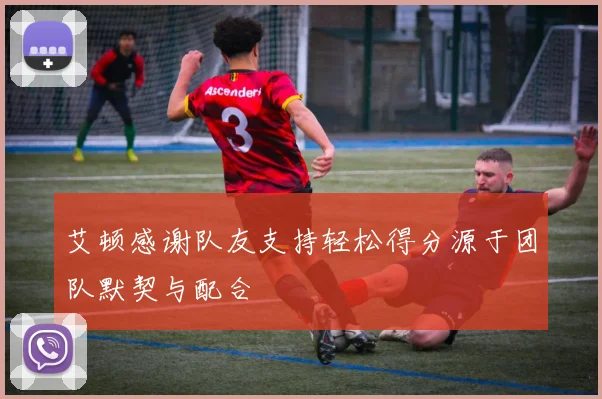 艾顿感谢队友支持轻松得分源于团队默契与配合