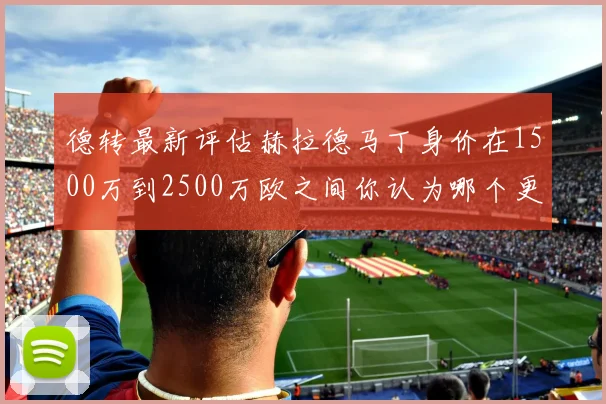 德转最新评估赫拉德马丁身价在1500万到2500万欧之间你认为哪个更合理