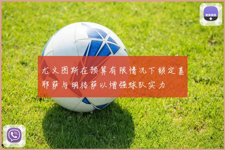尤文图斯在预算有限情况下锁定基耶萨与明格萨以增强球队实力
