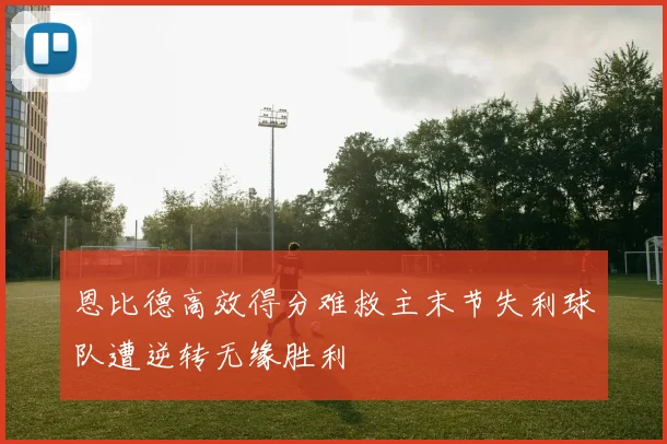 恩比德高效得分难救主末节失利球队遭逆转无缘胜利