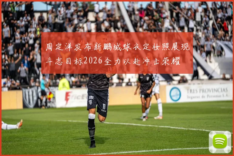 周定洋发布新鹏城球衣定妆照展现斗志目标2026全力以赴冲击荣耀