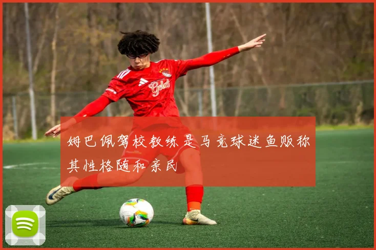 姆巴佩驾校教练是马竞球迷鱼贩称其性格随和亲民