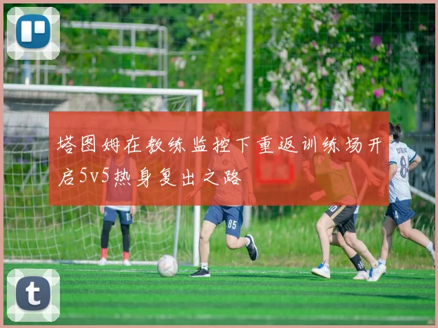 塔图姆在教练监控下重返训练场开启5v5热身复出之路