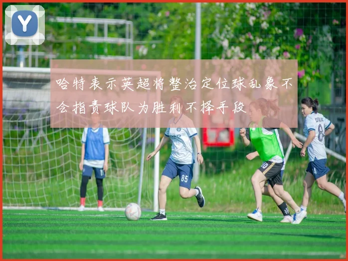 哈特表示英超将整治定位球乱象不会指责球队为胜利不择手段