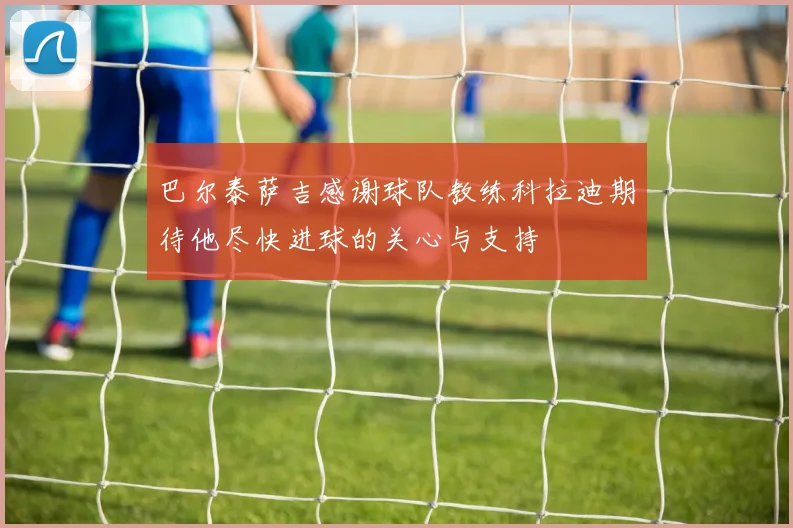 巴尔泰萨吉感谢球队教练科拉迪期待他尽快进球的关心与支持