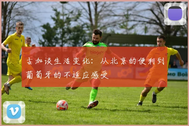古加谈生活变化：从北京的便利到葡萄牙的不适应感受