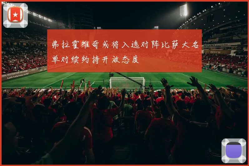 弗拉霍维奇或将入选对阵比萨大名单对续约持开放态度