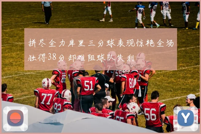 拼尽全力库里三分球表现惊艳全场独得38分却难阻球队失利