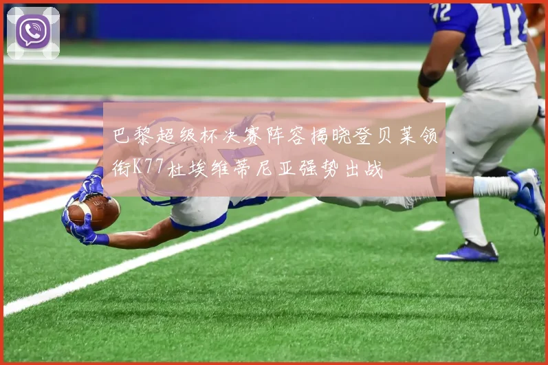 巴黎超级杯决赛阵容揭晓登贝莱领衔K77杜埃维蒂尼亚强势出战