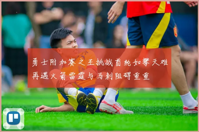 勇士附加赛之王挑战首轮如攀天难再遇火箭雷霆与马刺阻碍重重