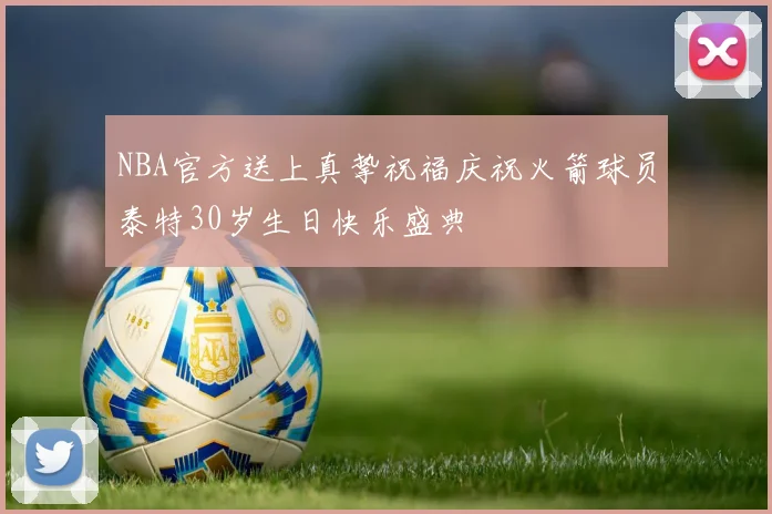 NBA官方送上真挚祝福庆祝火箭球员泰特30岁生日快乐盛典